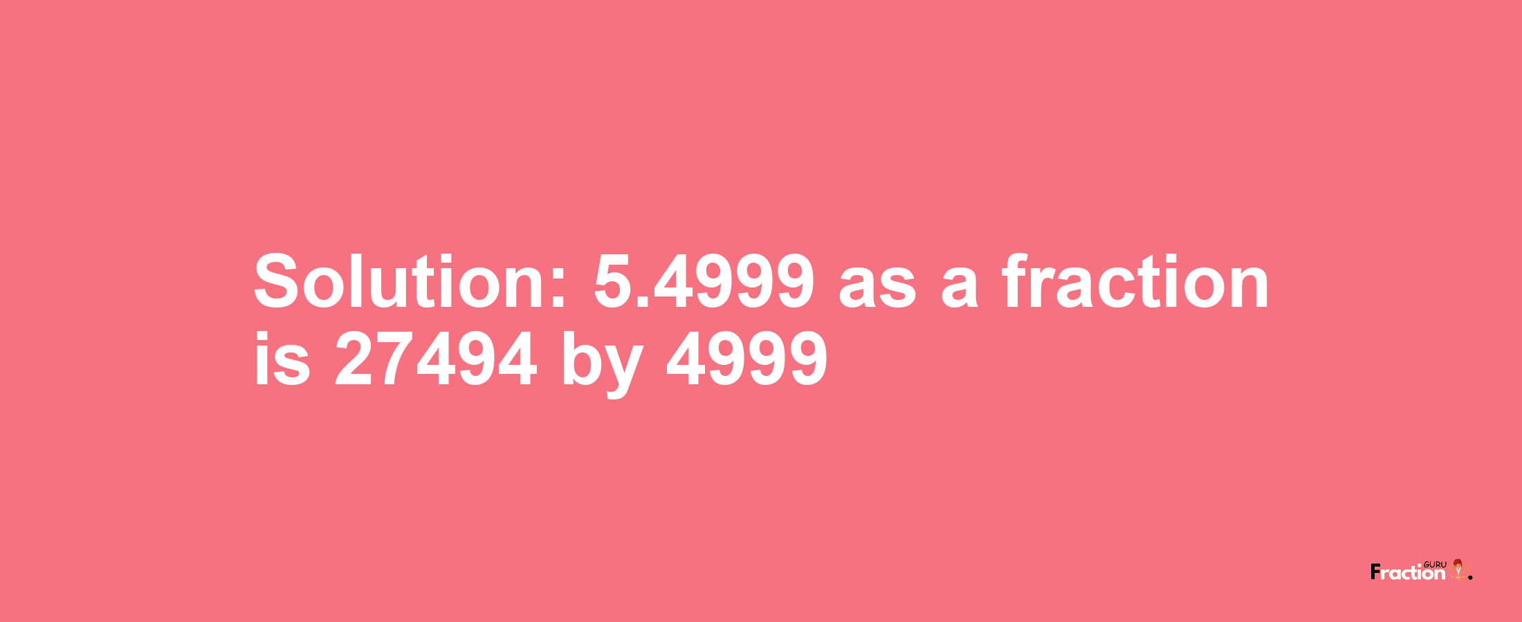 Solution:5.4999 as a fraction is 27494/4999